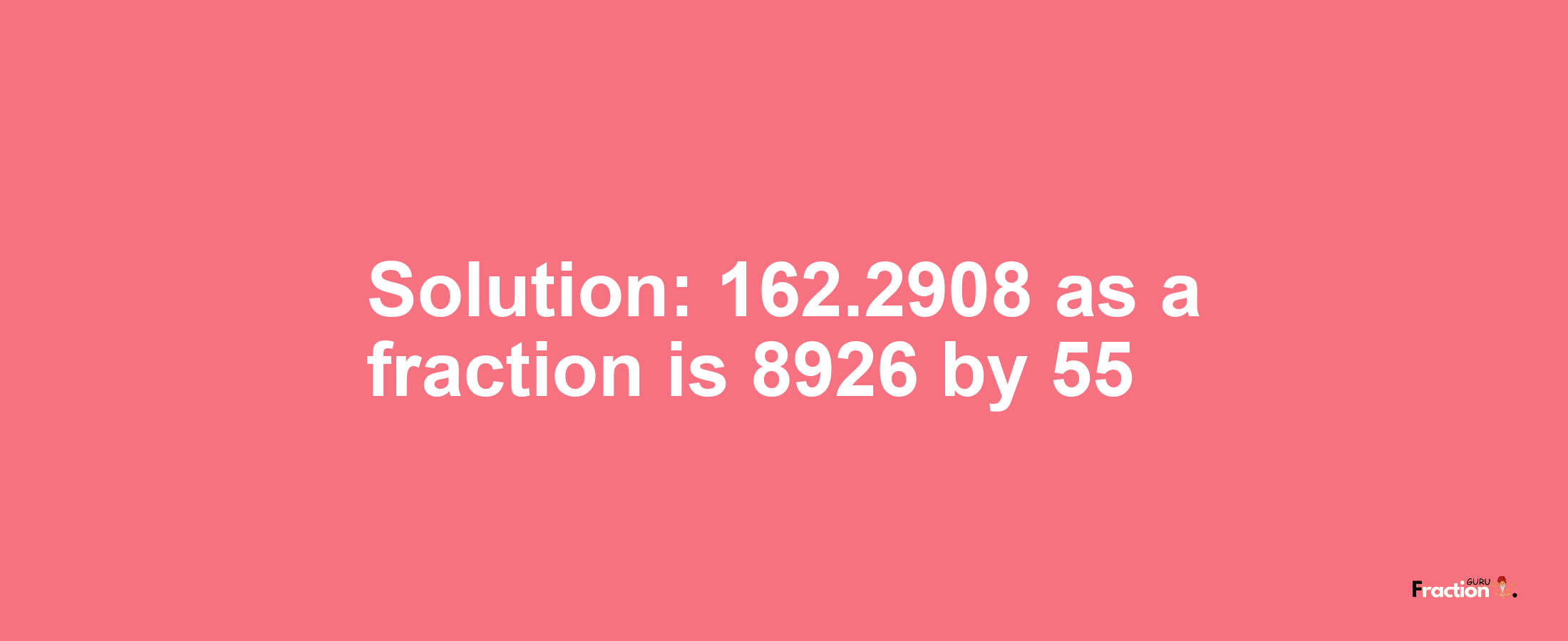 Solution:162.2908 as a fraction is 8926/55